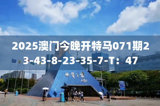 2025澳门今晚开特马071期23-43-8-23-35-7-T：47