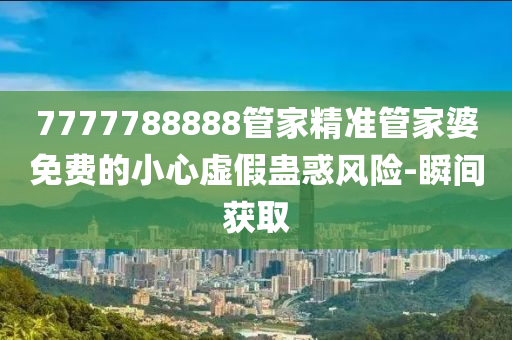 7777788888管家精准管家婆免费的小心虚假蛊惑风险-瞬间获取