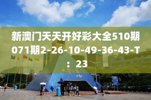 新澳门天天开好彩大全510期071期2-26-10-49-36-43-T：23