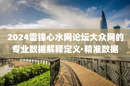 2024雷锋心水网论坛大众网的专业数据解释定义·精准数据