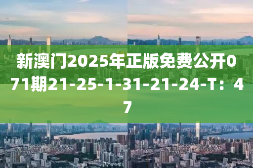 新澳门2025年正版免费公开071期21-25-1-31-21-24-T：47