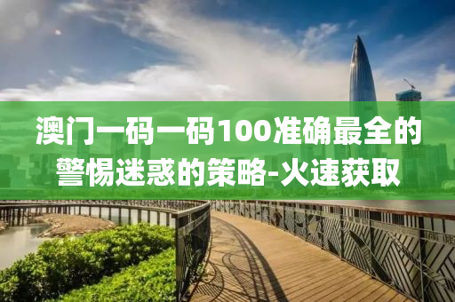 澳门一码一码100准确最全的警惕迷惑的策略-火速获取
