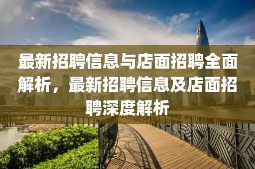 最新招聘信息与店面招聘全面解析，最新招聘信息及店面招聘深度解析