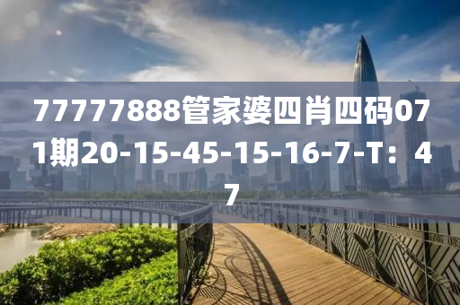 77777888管家婆四肖四码071期20-15-45-15-16-7-T：47