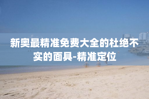 新奥最精准免费大全的杜绝不实的面具-精准定位