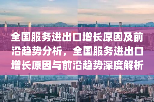 全国服务进出口增长原因及前沿趋势分析，全国服务进出口增长原因与前沿趋势深度解析