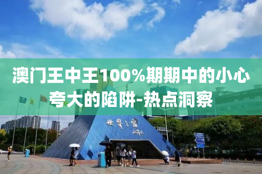 澳门王中王100%期期中的小心夸大的陷阱-热点洞察