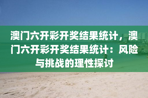 澳门六开彩开奖结果统计，澳门六开彩开奖结果统计：风险与挑战的理性探讨