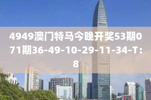 4949澳门特马今晚开奖53期071期36-49-10-29-11-34-T：8