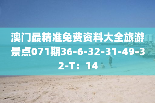 澳门最精准免费资料大全旅游景点071期36-6-32-31-49-32-T：14