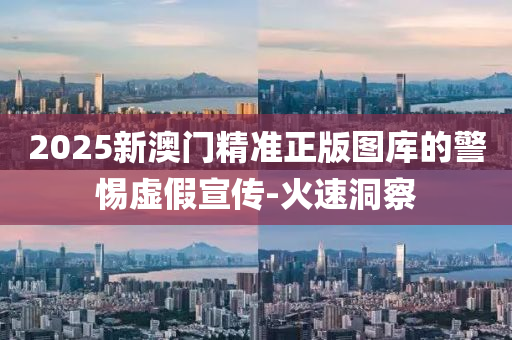 2025新澳门精准正版图库的警惕虚假宣传-火速洞察
