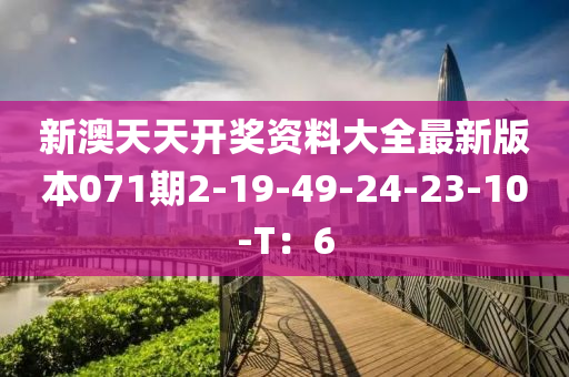 新澳天天开奖资料大全最新版本071期2-19-49-24-23-10-T：6