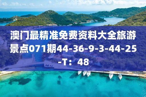 澳门最精准免费资料大全旅游景点071期44-36-9-3-44-25-T：48