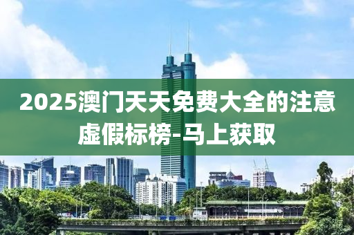 2025澳门天天免费大全的注意虚假标榜-马上获取