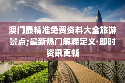 澳门最精准免费资料大全旅游景点;最新热门解释定义·即时资讯更新