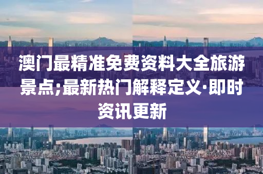 澳门最精准免费资料大全旅游景点;最新热门解释定义·即时资讯更新