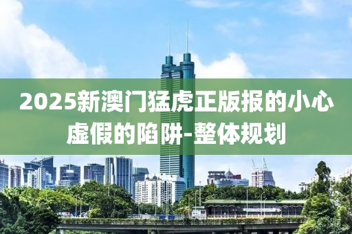 2025新澳门猛虎正版报的小心虚假的陷阱-整体规划