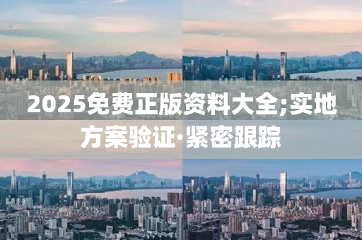 2025免费正版资料大全;实地方案验证·紧密跟踪