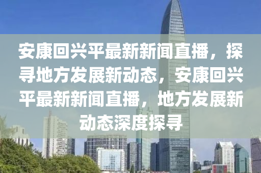 安康回兴平最新新闻直播，探寻地方发展新动态，安康回兴平最新新闻直播，地方发展新动态深度探寻