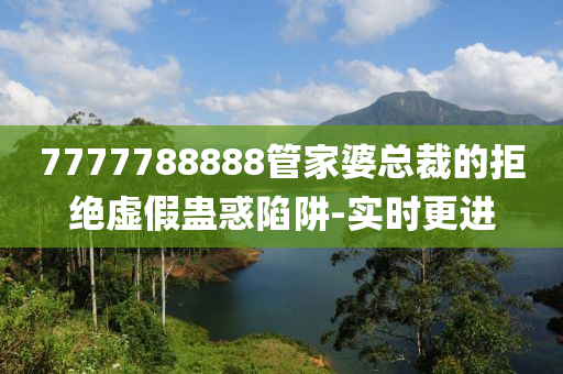 7777788888管家婆总裁的拒绝虚假蛊惑陷阱-实时更进