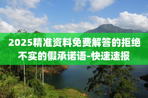 2025精准资料免费解答的拒绝不实的假承诺语-快速速报