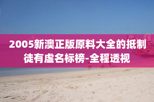 2005新澳正版原料大全的抵制徒有虚名标榜-全程透视