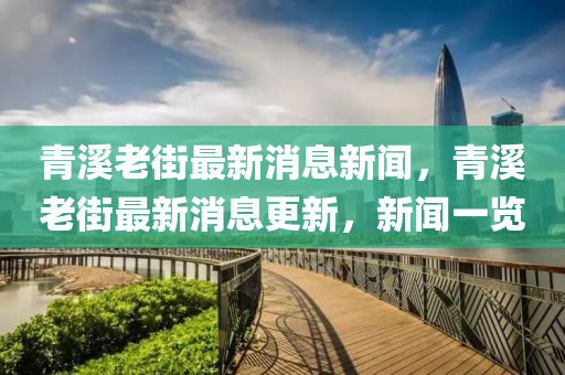 青溪老街最新消息新闻，青溪老街最新消息更新，新闻一览