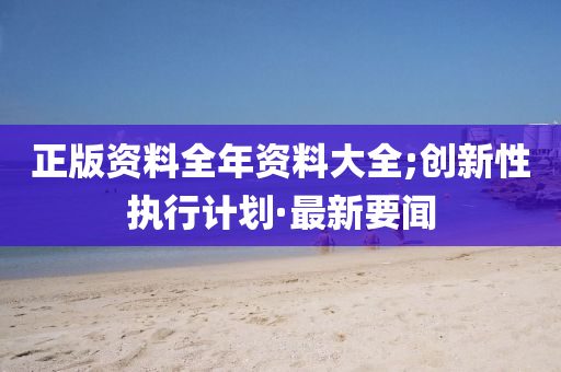 正版资料全年资料大全;创新性执行计划·最新要闻