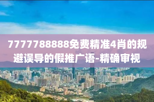 7777788888免费精准4肖的规避误导的假推广语-精确审视