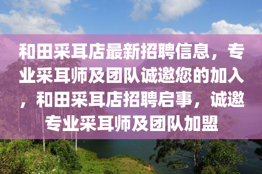和田采耳店最新招聘信息，专业采耳师及团队诚邀您的加入，和田采耳店招聘启事，诚邀专业采耳师及团队加盟