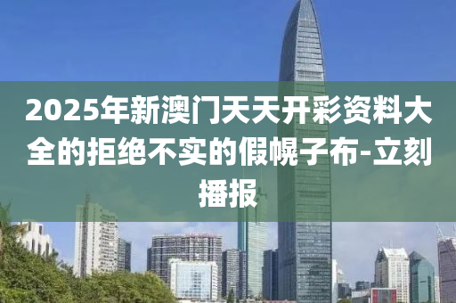 2025年新澳门天天开彩资料大全的拒绝不实的假幌子布-立刻播报