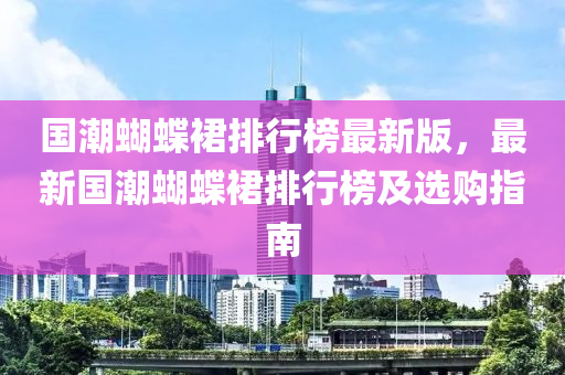 国潮蝴蝶裙排行榜最新版，最新国潮蝴蝶裙排行榜及选购指南