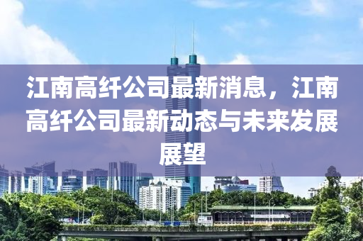 江南高纤公司最新消息，江南高纤公司最新动态与未来发展展望