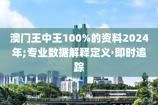 澳门王中王100%的资料2024年;专业数据解释定义·即时追踪