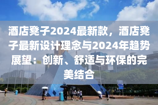 酒店凳子2024最新款，酒店凳子最新设计理念与2024年趋势展望：创新、舒适与环保的完美结合