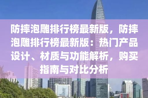 防摔泡雕排行榜最新版，防摔泡雕排行榜最新版：热门产品设计、材质与功能解析，购买指南与对比分析