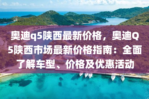 奥迪q5陕西最新价格，奥迪Q5陕西市场最新价格指南：全面了解车型、价格及优惠活动