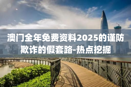澳门全年免费资料2025的谨防欺诈的假套路-热点挖掘