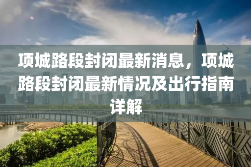 项城路段封闭最新消息，项城路段封闭最新情况及出行指南详解