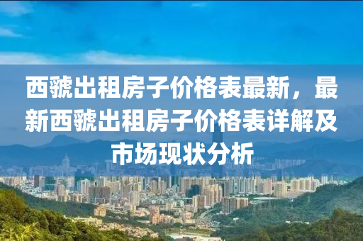 西虢出租房子价格表最新，最新西虢出租房子价格表详解及市场现状分析
