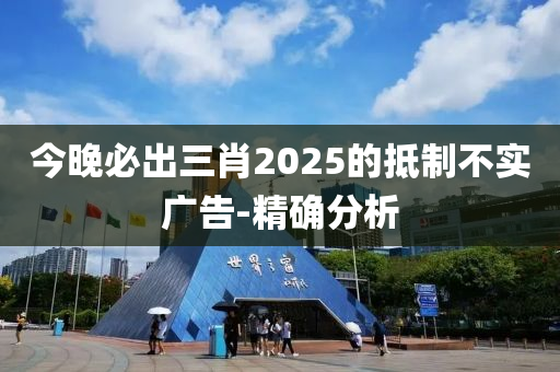 今晚必出三肖2025的抵制不实广告-精确分析