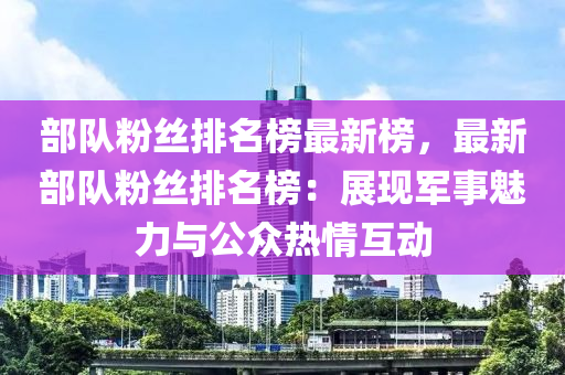 部队粉丝排名榜最新榜，最新部队粉丝排名榜：展现军事魅力与公众热情互动
