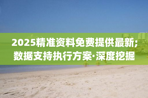 2025精准资料免费提供最新;数据支持执行方案·深度挖掘