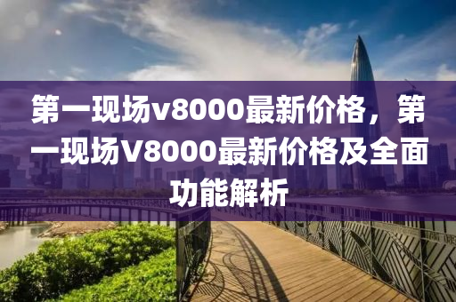 第一现场v8000最新价格，第一现场V8000最新价格及全面功能解析