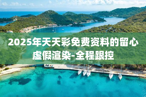 2025年天天彩免费资料的留心虚假渲染-全程跟控