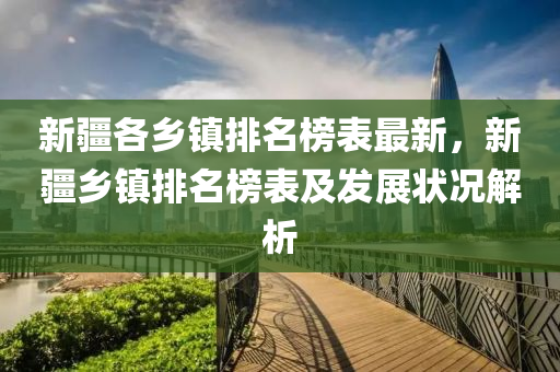 新疆各乡镇排名榜表最新，新疆乡镇排名榜表及发展状况解析