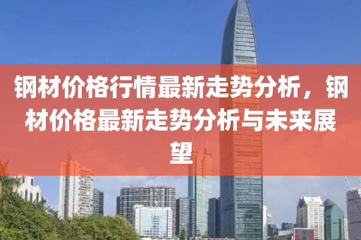 钢材价格行情最新走势分析，钢材价格最新走势分析与未来展望