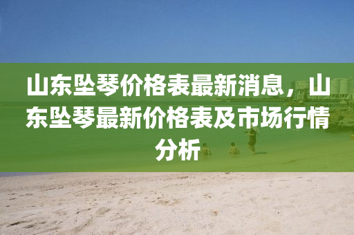 山东坠琴价格表最新消息，山东坠琴最新价格表及市场行情分析