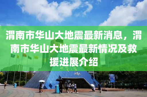 渭南市华山大地震最新消息，渭南市华山大地震最新情况及救援进展介绍