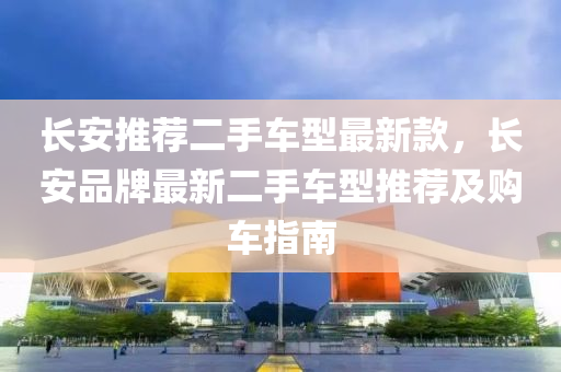 长安推荐二手车型最新款，长安品牌最新二手车型推荐及购车指南